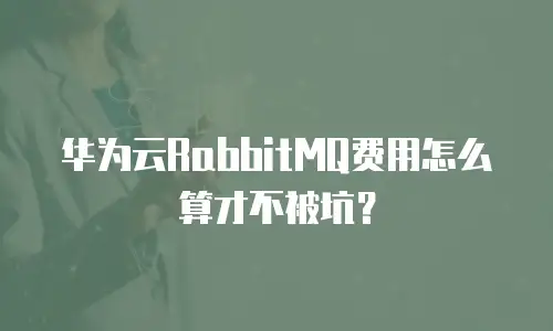 华为云RabbitMQ费用怎么算才不被坑？