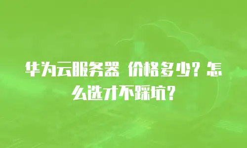 华为云服务器 价格多少？怎么选才不踩坑？