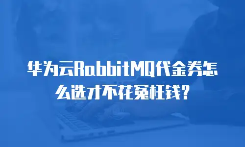 华为云RabbitMQ代金券怎么选才不花冤枉钱？