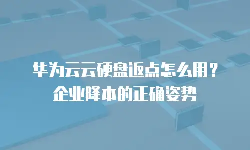 华为云云硬盘返点怎么用？企业降本的正确姿势