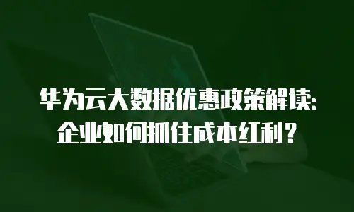 华为云大数据优惠政策解读：企业如何抓住成本红利？