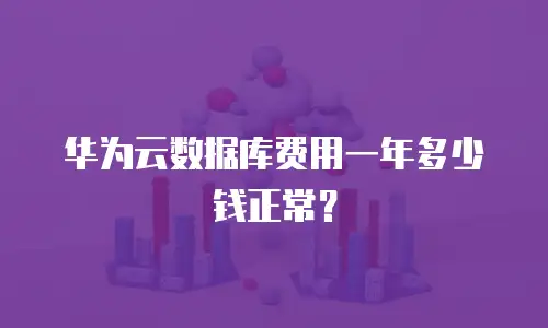 华为云数据库费用一年多少钱正常？