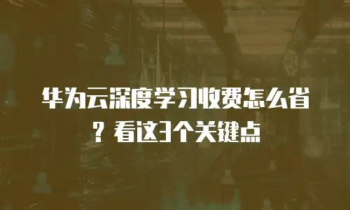 华为云深度学习收费怎么省？看这3个关键点