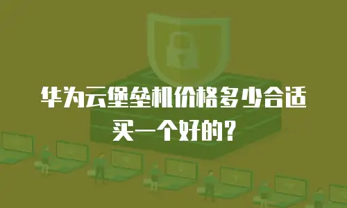 华为云堡垒机价格多少合适买一个好的？