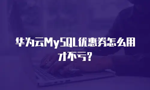华为云MySQL优惠券怎么用才不亏？