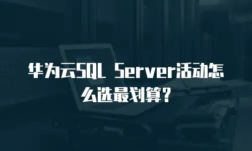 华为云SQL Server活动怎么选最划算？