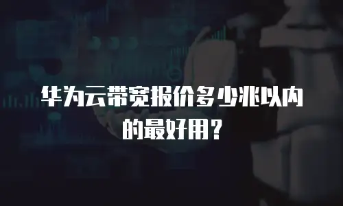 华为云带宽报价多少兆以内的最好用？