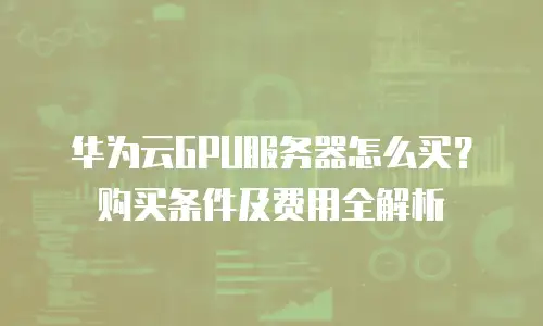 华为云GPU服务器怎么买？购买条件及费用全解析