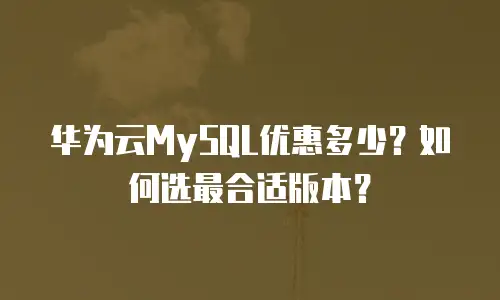 华为云MySQL优惠多少？如何选最合适版本？