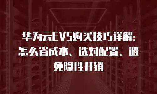 华为云EVS购买技巧详解：怎么省成本、选对配置、避免隐性开销