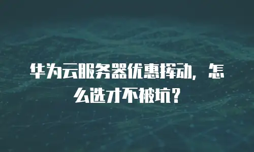 华为云服务器优惠挥动，怎么选才不被坑？