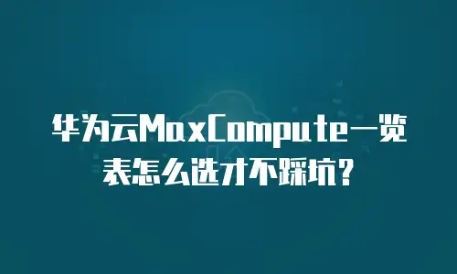 华为云MaxCompute一览表怎么选才不踩坑？