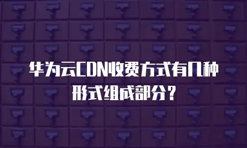 华为云CDN收费方式有几种形式组成部分？
