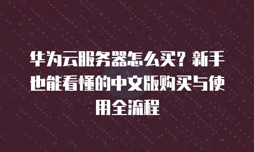 华为云服务器怎么买？新手也能看懂的中文版购买与使用全流程