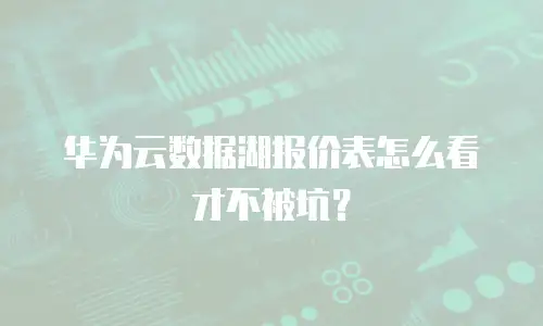 华为云数据湖报价表怎么看才不被坑？