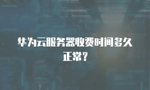 华为云服务器收费时间多久正常？