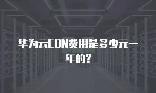 华为云CDN费用是多少元一年的？