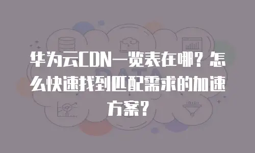 华为云CDN一览表在哪？怎么快速找到匹配需求的加速方案？