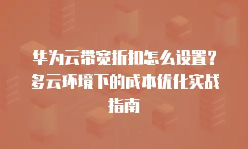华为云带宽折扣怎么设置？多云环境下的成本优化实战指南