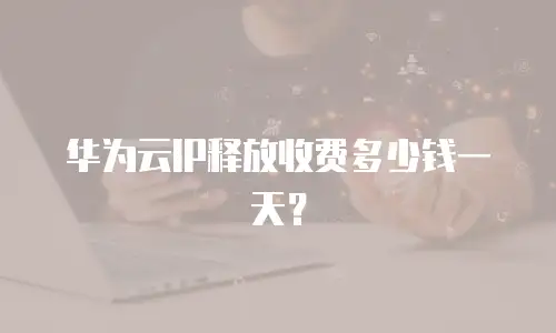 华为云IP释放收费多少钱一天？