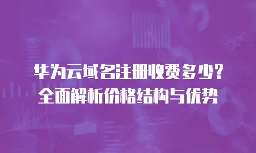 华为云域名注册收费多少？全面解析价格结构与优势