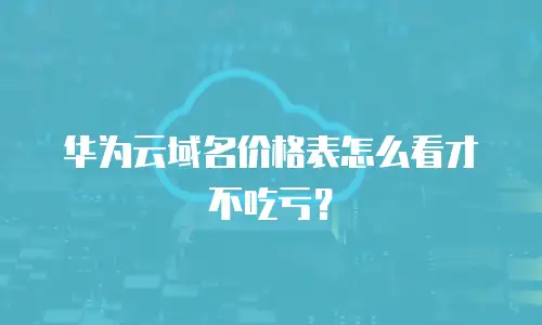 华为云域名价格表怎么看才不吃亏？