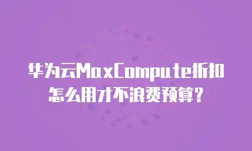 华为云MaxCompute折扣怎么用才不浪费预算？
