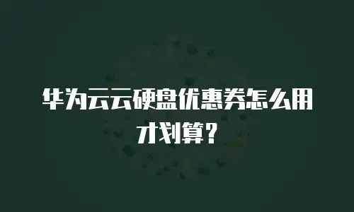 华为云云硬盘优惠券怎么用才划算？