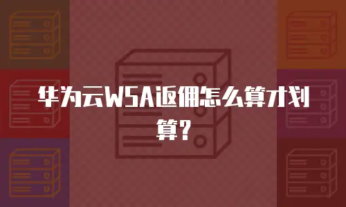 华为云WSA返佣怎么算才划算？