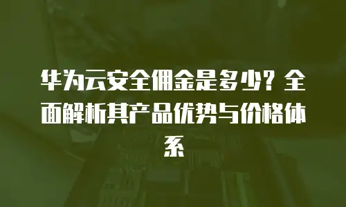 华为云安全佣金是多少？全面解析其产品优势与价格体系