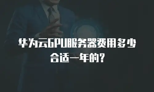 华为云GPU服务器费用多少合适一年的？