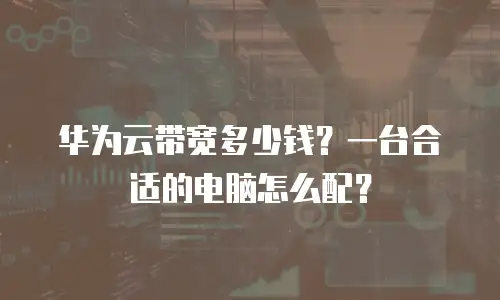华为云带宽多少钱？一台合适的电脑怎么配？