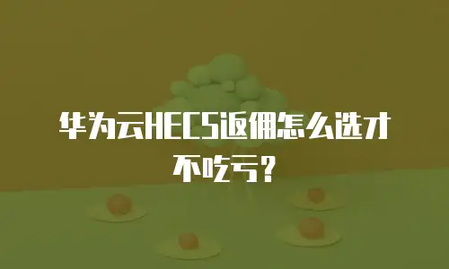 华为云HECS返佣怎么选才不吃亏？