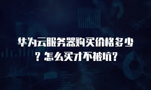 华为云服务器购买价格多少？怎么买才不被坑？