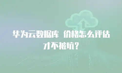 华为云数据库 价格怎么评估才不被坑？
