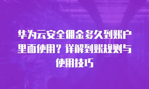 华为云安全佣金多久到账户里面使用？详解到账规则与使用技巧