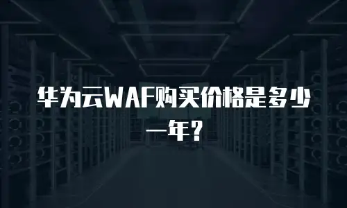 华为云WAF购买价格是多少一年？