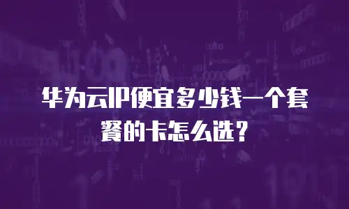 华为云IP便宜多少钱一个套餐的卡怎么选？