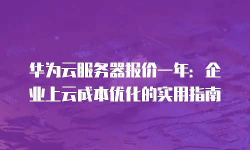 华为云服务器报价一年：企业上云成本优化的实用指南