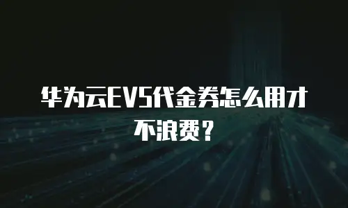 华为云EVS代金券怎么用才不浪费？