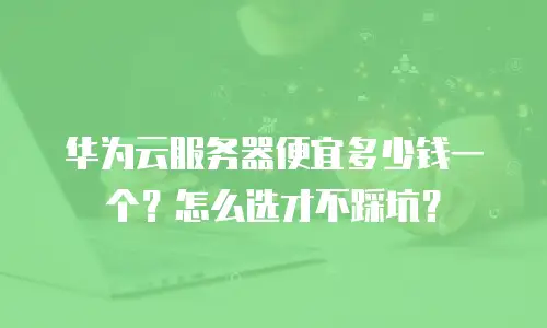 华为云服务器便宜多少钱一个？怎么选才不踩坑？