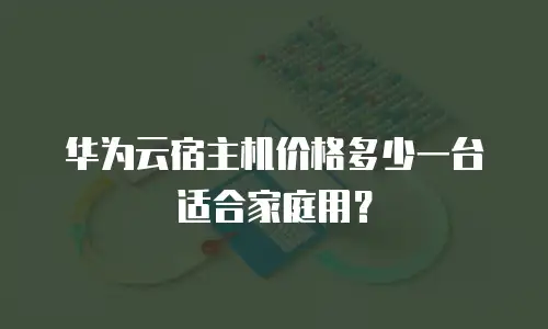 华为云宿主机价格多少一台适合家庭用？