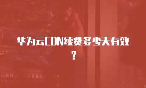 华为云CDN续费多少天有效？