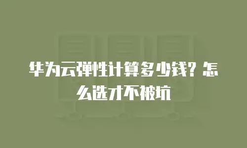 华为云弹性计算多少钱？怎么选才不被坑