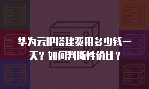 华为云IP搭建费用多少钱一天？如何判断性价比？