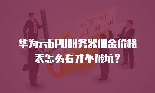 华为云GPU服务器佣金价格表怎么看才不被坑？