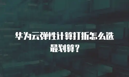 华为云弹性计算打折怎么选最划算？