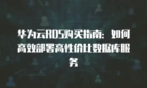 华为云RDS购买指南：如何高效部署高性价比数据库服务