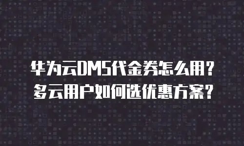 华为云DMS代金券怎么用？多云用户如何选优惠方案？