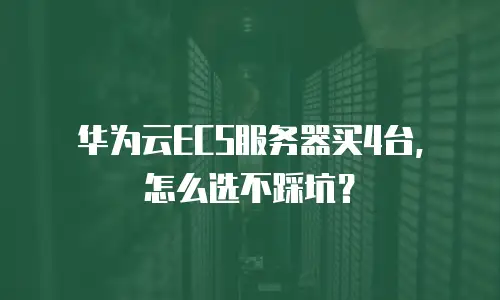 华为云ECS服务器买4台，怎么选不踩坑？